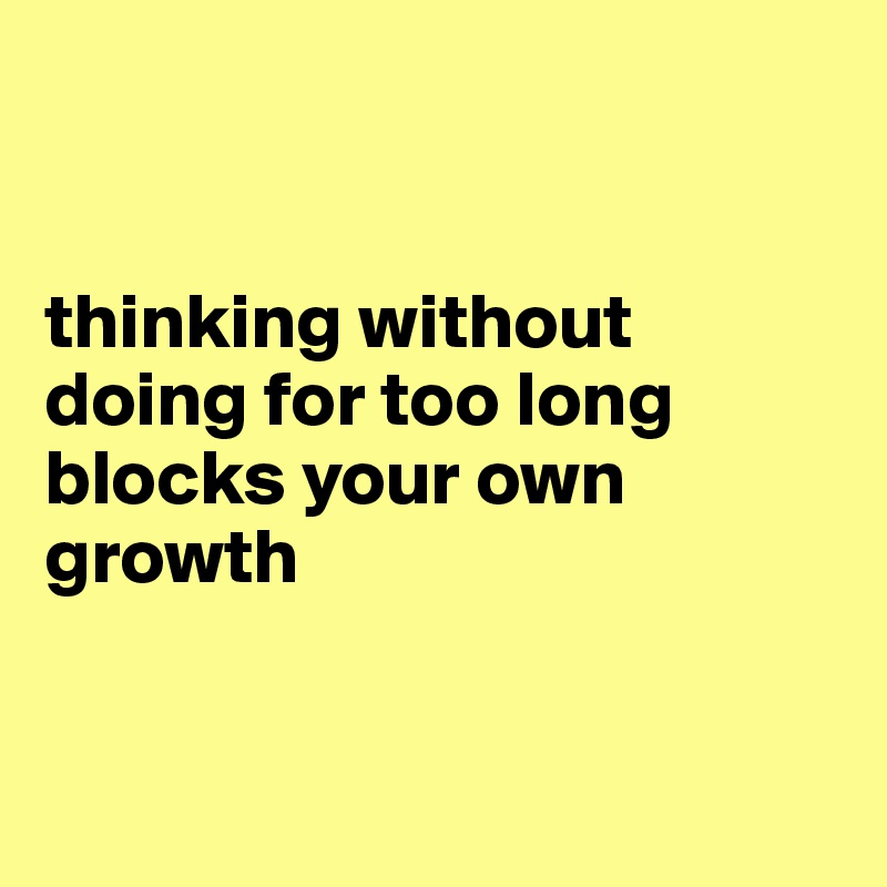 


thinking without doing for too long blocks your own growth 


              