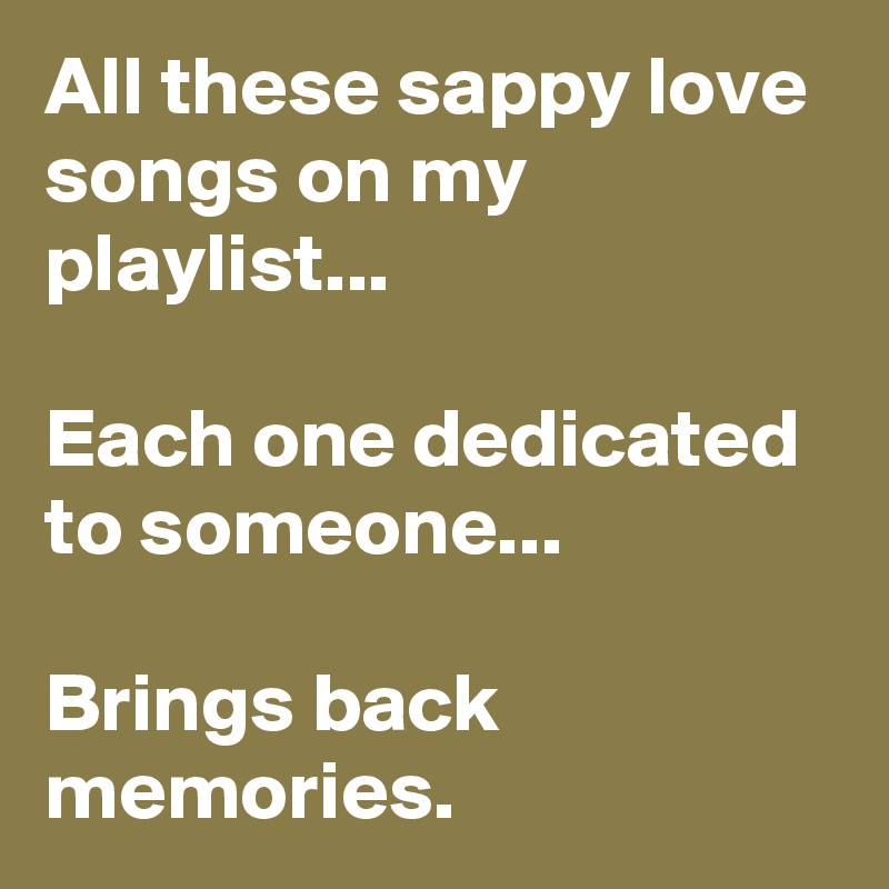 All these sappy love songs on my playlist...

Each one dedicated to someone...

Brings back memories.