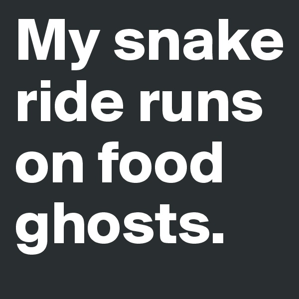 My snake ride runs on food ghosts.