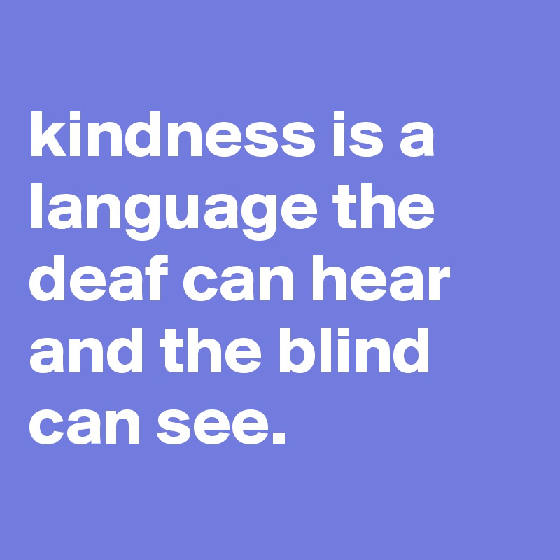 
kindness is a language the deaf can hear and the blind can see.
