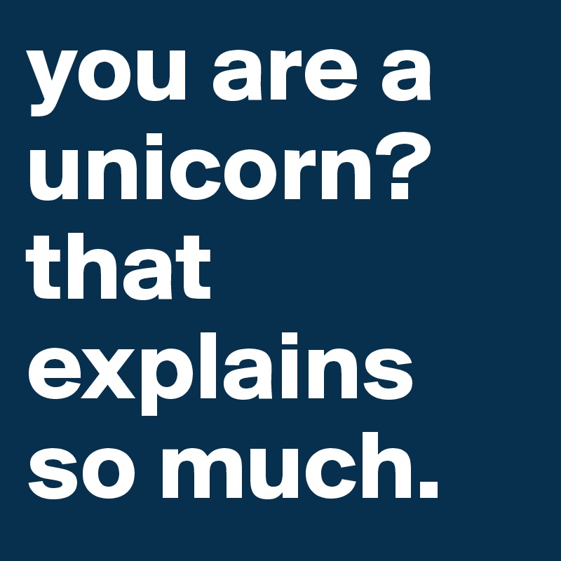 you are a unicorn? 
that explains so much.