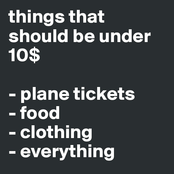 things that should be under 10$

- plane tickets
- food 
- clothing 
- everything 