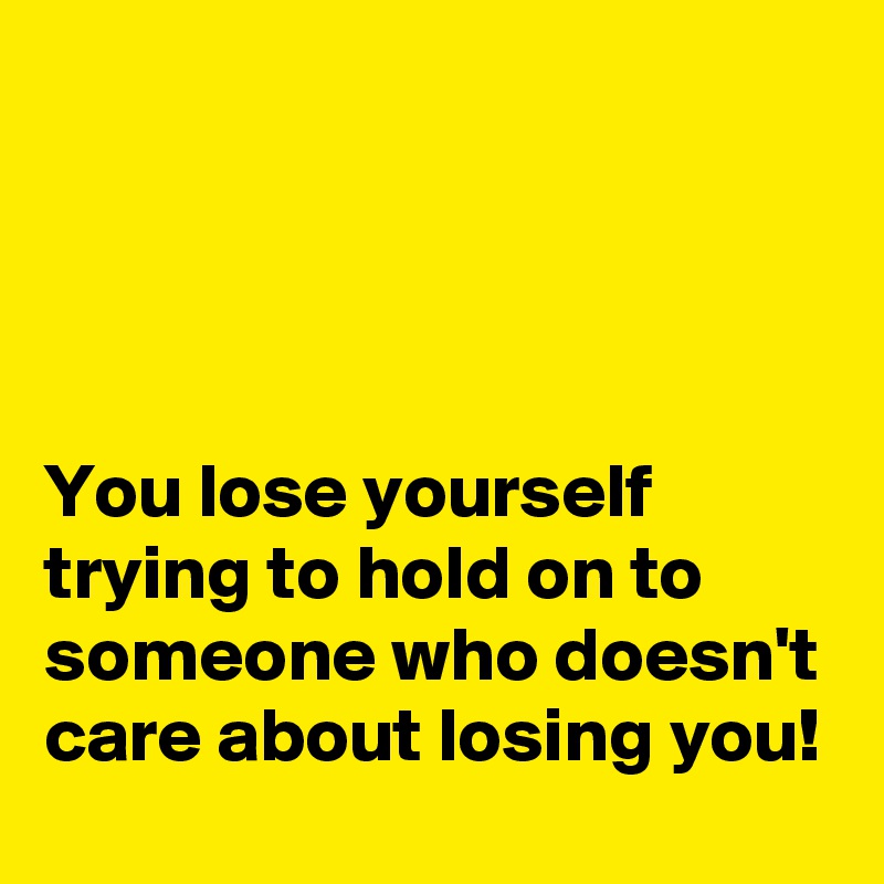 




You lose yourself trying to hold on to someone who doesn't care about losing you!