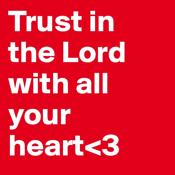 Trust in the Lord with all your heart<3