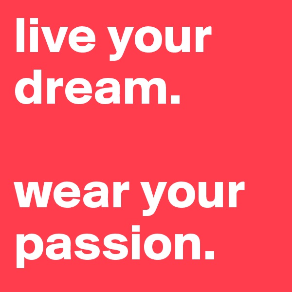 live your dream. 

wear your passion.
