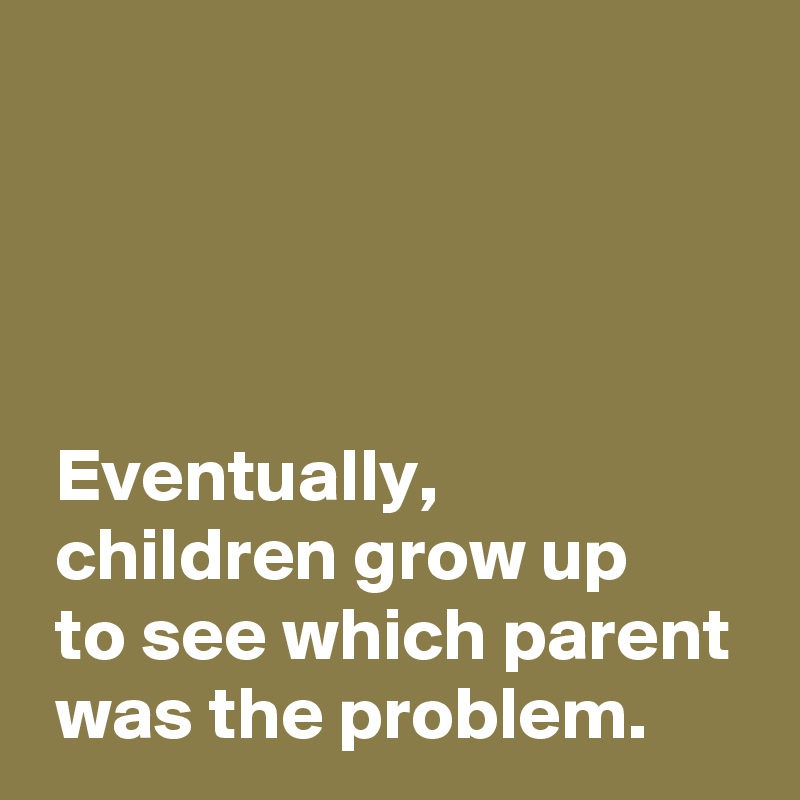 




 Eventually, 
 children grow up 
 to see which parent
 was the problem.