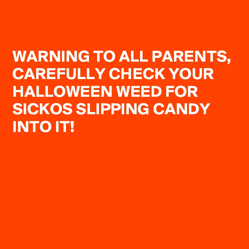 

WARNING TO ALL PARENTS, 
CAREFULLY CHECK YOUR HALLOWEEN WEED FOR SICKOS SLIPPING CANDY INTO IT!




