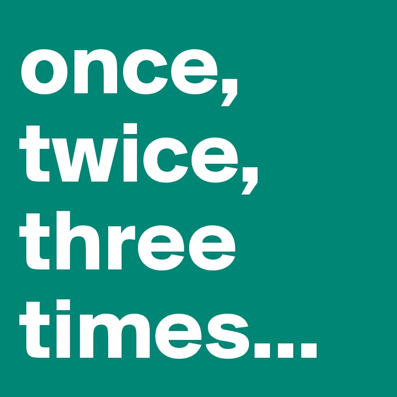 once, twice, three times...