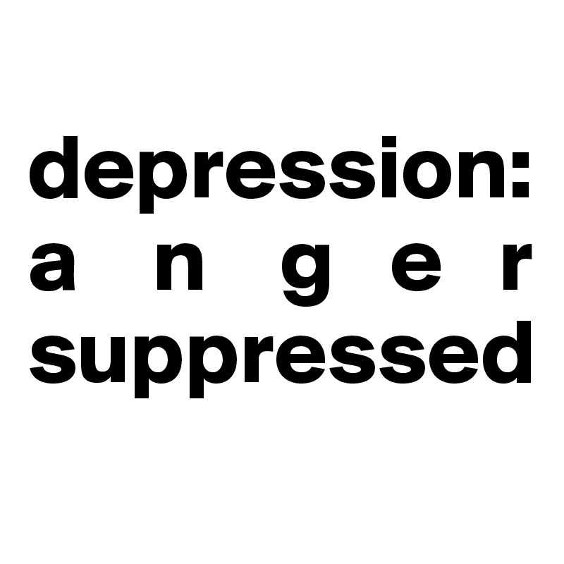 
depression:   a    n    g   e   r suppressed
