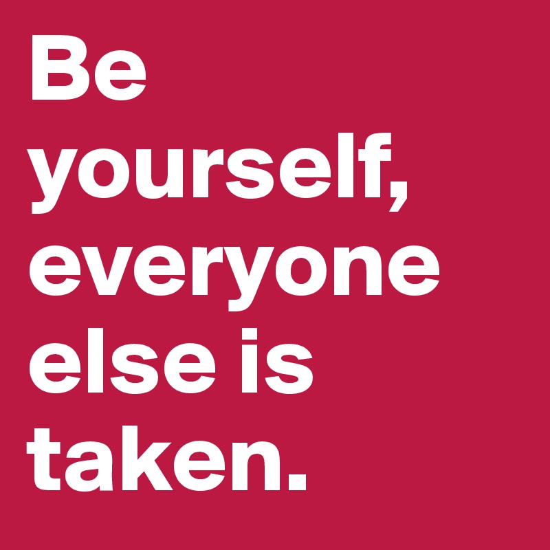 Be yourself, everyone else is taken. 