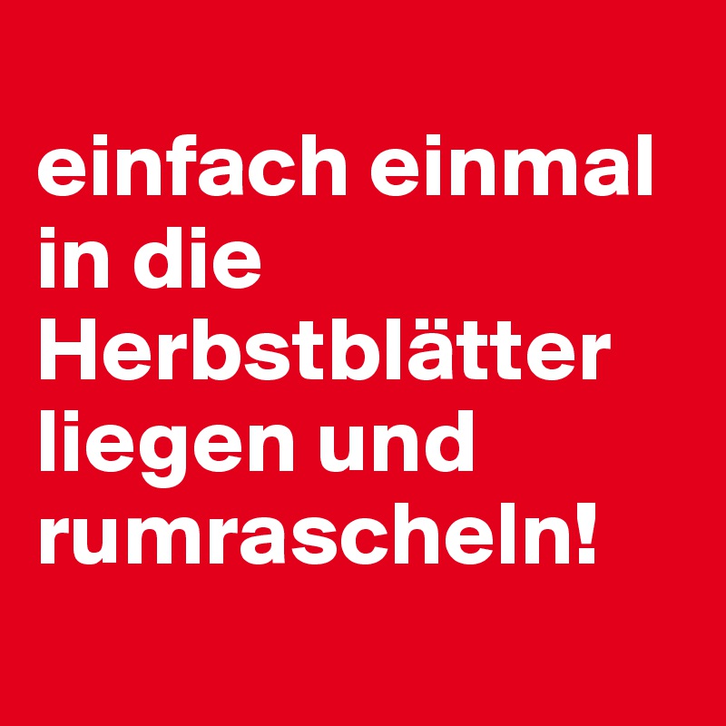 
einfach einmal in die Herbstblätter liegen und rumrascheln!
