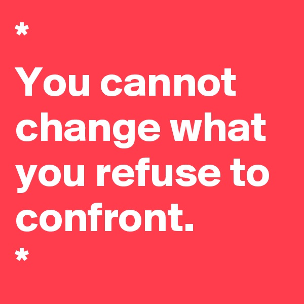*
You cannot change what you refuse to confront. 
*