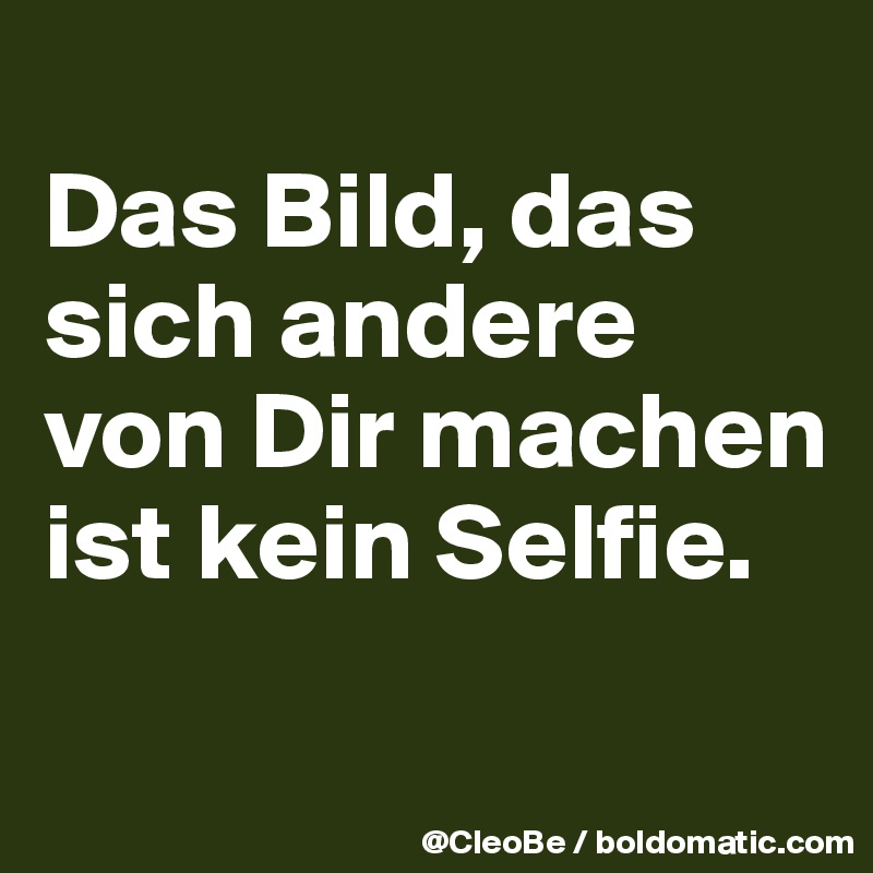 
Das Bild, das sich andere von Dir machen
ist kein Selfie.

