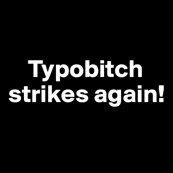 

    Typobitch strikes again!

