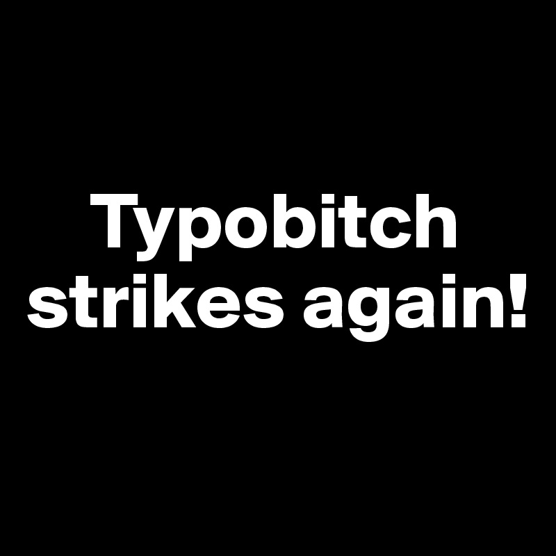 

    Typobitch strikes again!

