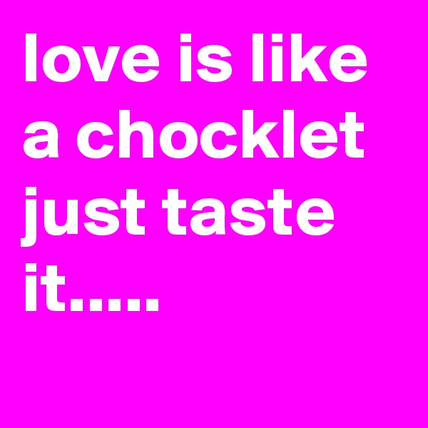 love is like a chocklet just taste it.....
