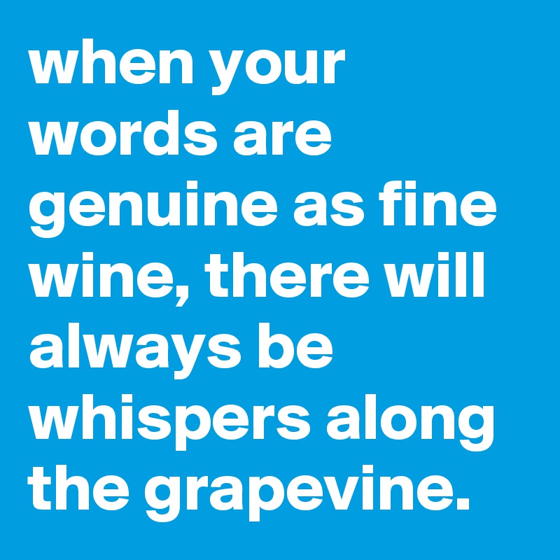 when your words are genuine as fine wine, there will always be whispers along the grapevine. 