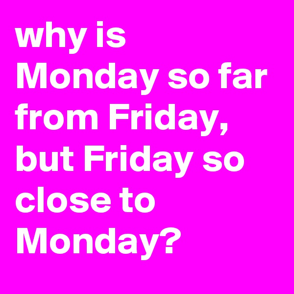 why is Monday so far from Friday, but Friday so close to Monday?