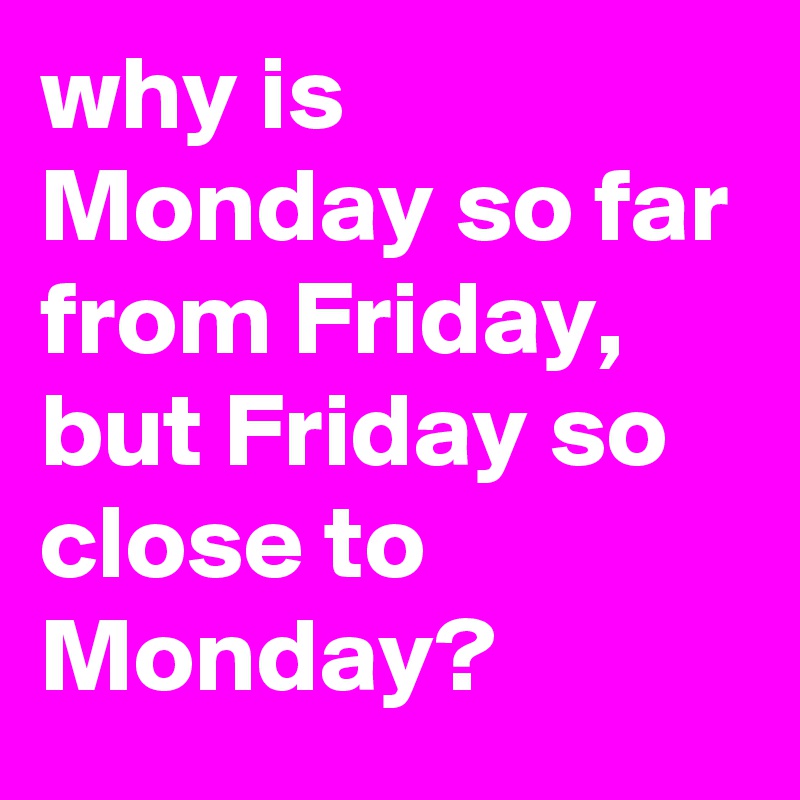 why is Monday so far from Friday, but Friday so close to Monday?