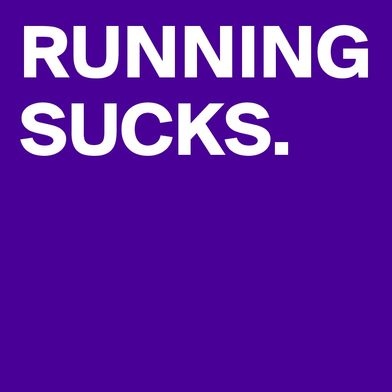 RUNNING
SUCKS.            

