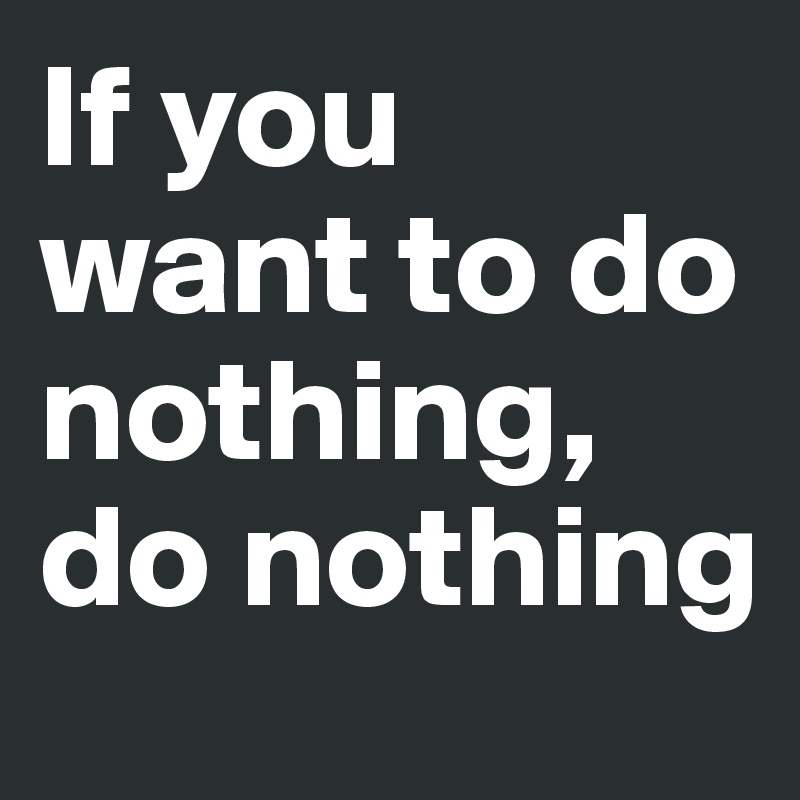 If you want to do nothing, do nothing