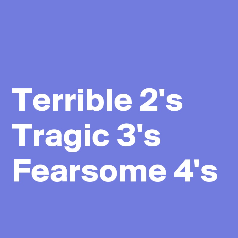 

Terrible 2's Tragic 3's Fearsome 4's