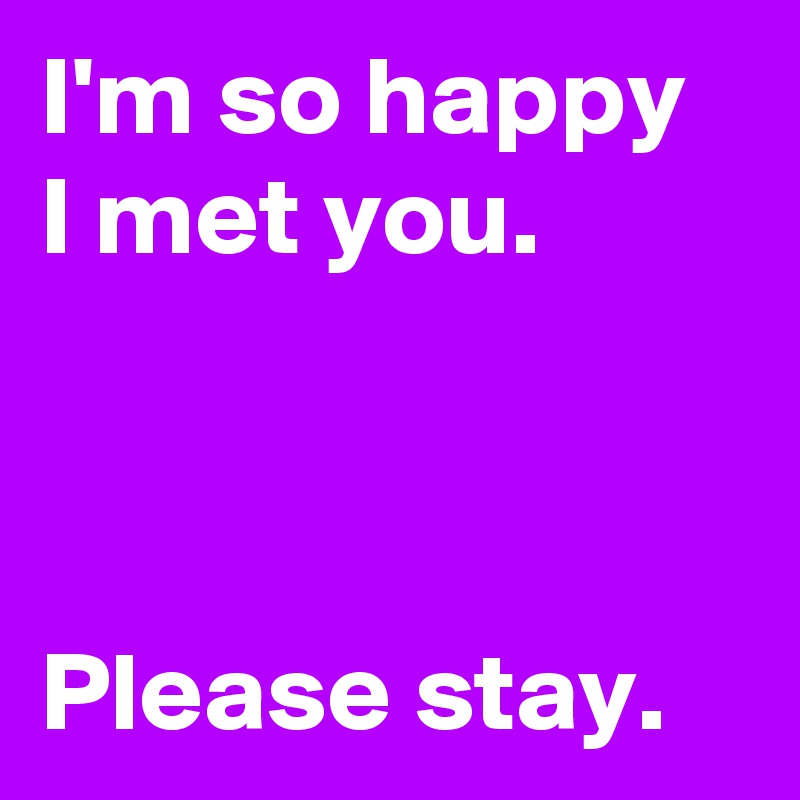 I M So Happy I Met You Please Stay Post By Janem803 On Boldomatic