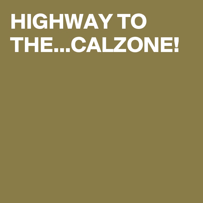 HIGHWAY TO THE...CALZONE!