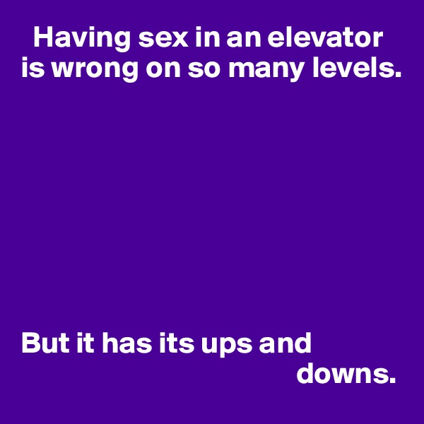   Having sex in an elevator
is wrong on so many levels.








But it has its ups and 
                                             downs.