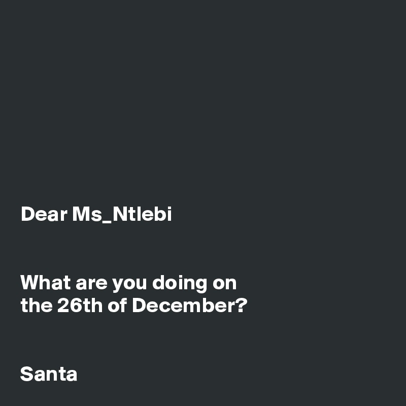 







Dear Ms_Ntlebi


What are you doing on
the 26th of December? 

 
Santa