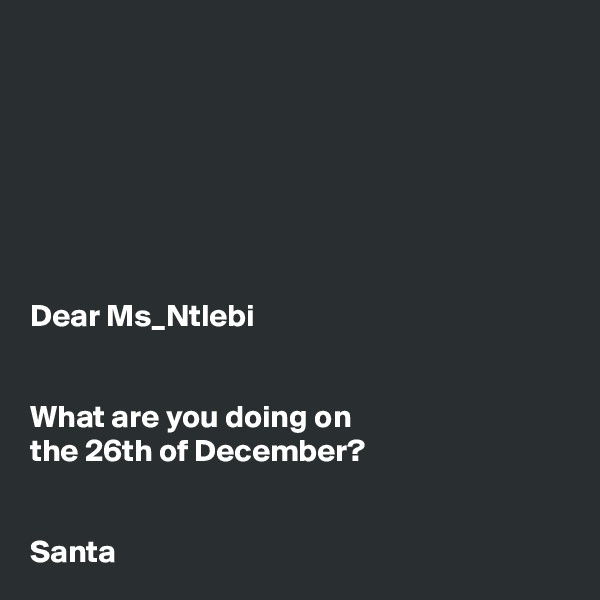 







Dear Ms_Ntlebi


What are you doing on
the 26th of December? 

 
Santa