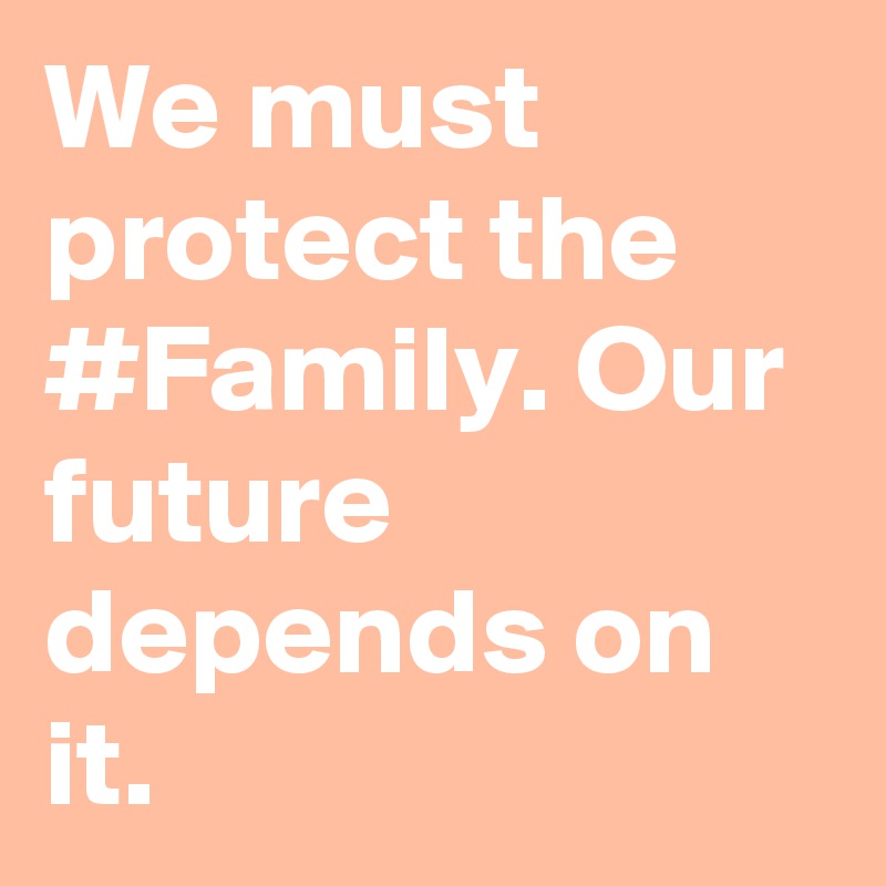 We must protect the #Family. Our future depends on it.