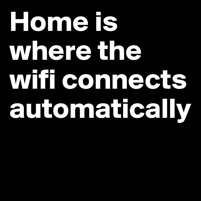 Home is where the wifi connects automatically 

