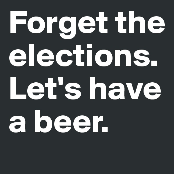 Forget the elections. Let's have a beer. 