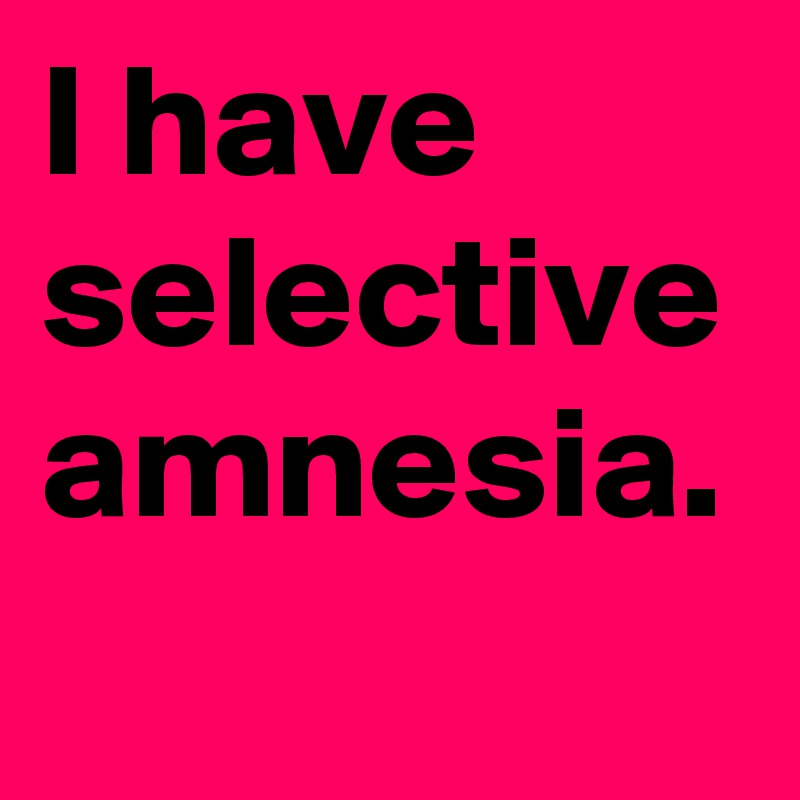 I have selective amnesia.