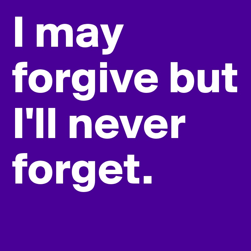 I may forgive but I'll never forget. 