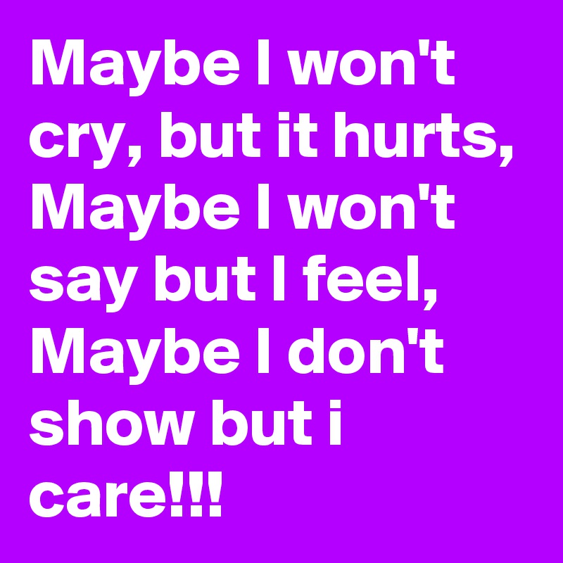Maybe I won't cry, but it hurts, 
Maybe I won't say but I feel, Maybe I don't show but i care!!!