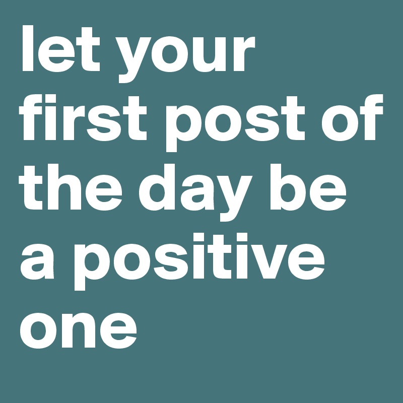 let your first post of the day be a positive one