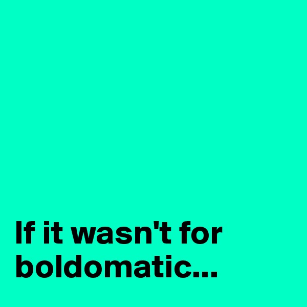 





If it wasn't for boldomatic...