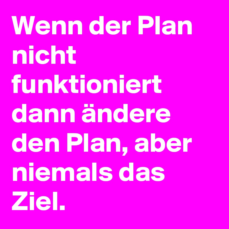 Wenn der Plan nicht funktioniert dann ändere den Plan, aber niemals das Ziel.