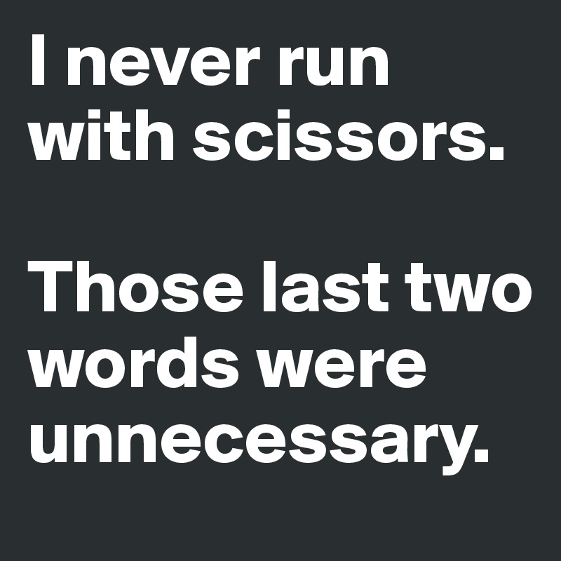 I never run with scissors.

Those last two words were unnecessary.
