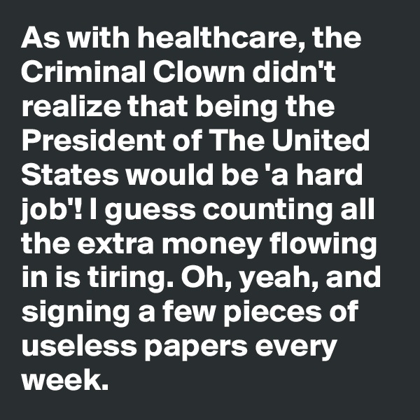 As with healthcare, the Criminal Clown didn't realize that being the President of The United States would be 'a hard job'! I guess counting all the extra money flowing in is tiring. Oh, yeah, and signing a few pieces of useless papers every week.