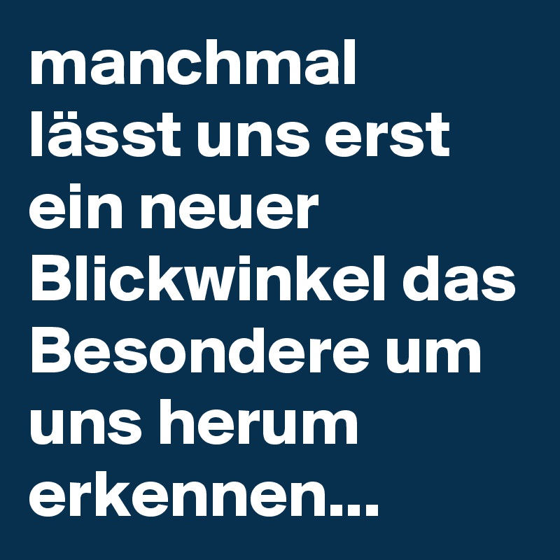 manchmal lässt uns erst ein neuer Blickwinkel das Besondere um uns herum erkennen... 