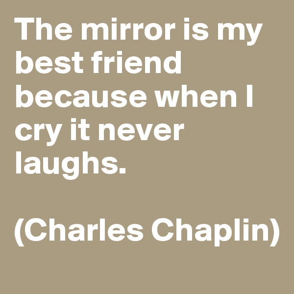 The mirror is my best friend because when I cry it never laughs.

(Charles Chaplin)
