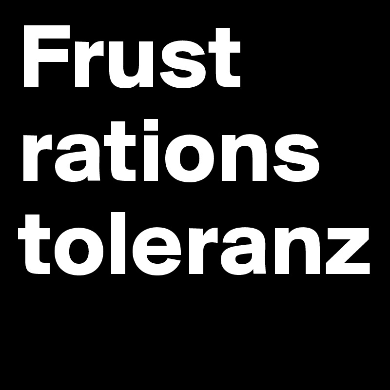 Frust
rations
toleranz