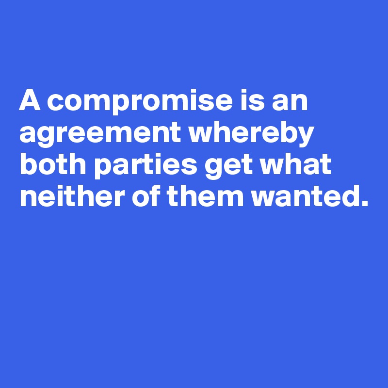 

A compromise is an agreement whereby both parties get what neither of them wanted. 




