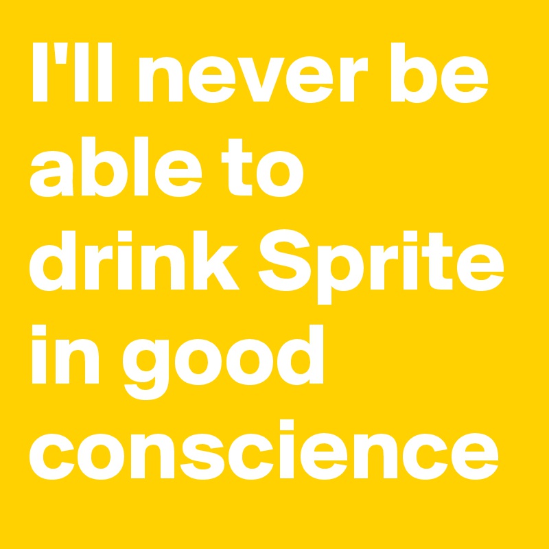 I'll never be able to drink Sprite in good conscience