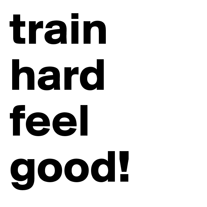 train hard
feel good!