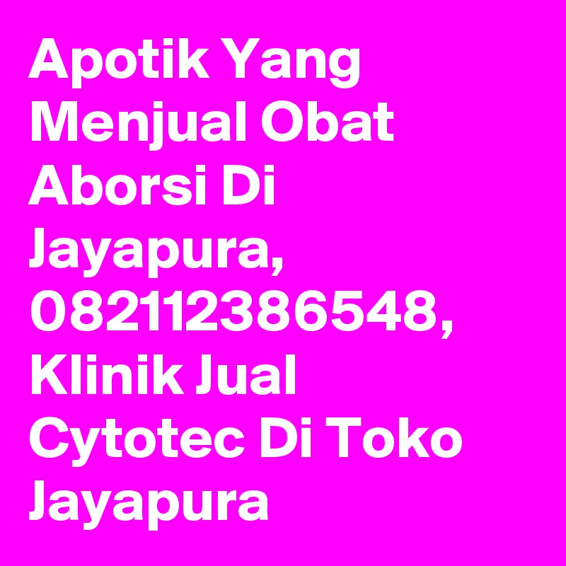 Apotik Yang Menjual Obat Aborsi Di Jayapura, 082112386548, Klinik Jual Cytotec Di Toko Jayapura