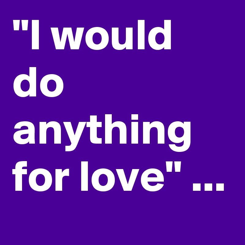 "I would do anything for love" ...